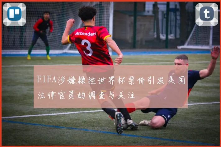 FIFA涉嫌操控世界杯票价引发美国法律官员的调查与关注