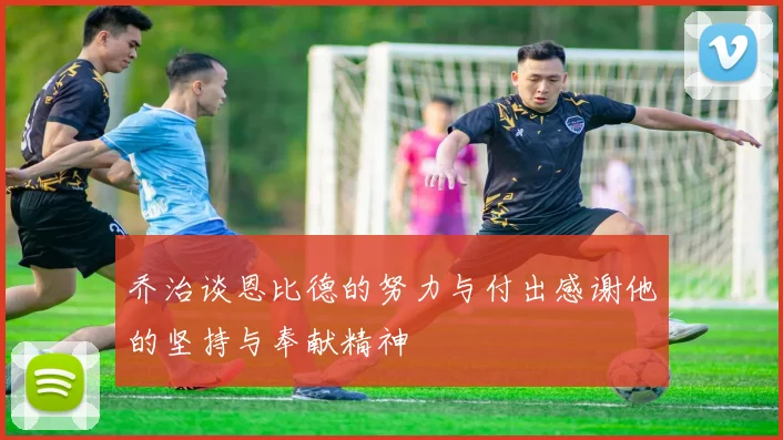 乔治谈恩比德的努力与付出感谢他的坚持与奉献精神