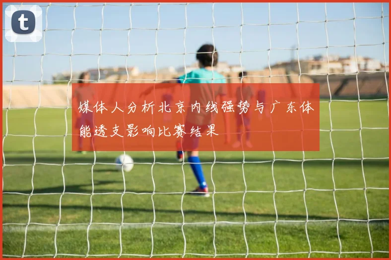 媒体人分析北京内线强势与广东体能透支影响比赛结果